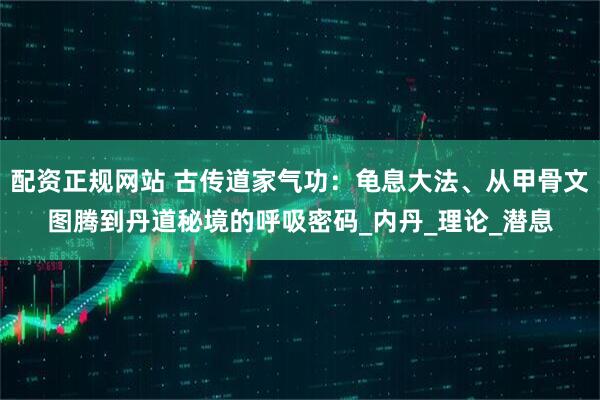 配资正规网站 古传道家气功：龟息大法、从甲骨文图腾到丹道秘境的呼吸密码_内丹_理论_潜息