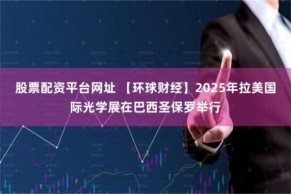 股票配资平台网址 【环球财经】2025年拉美国际光学展在巴西圣保罗举行