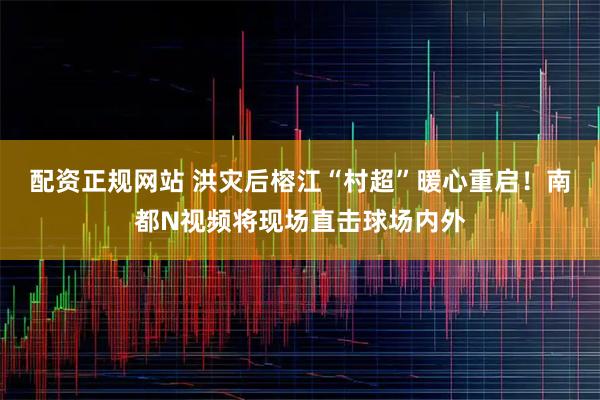 配资正规网站 洪灾后榕江“村超”暖心重启！南都N视频将现场直击球场内外