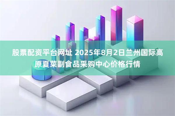 股票配资平台网址 2025年8月2日兰州国际高原夏菜副食品采购中心价格行情