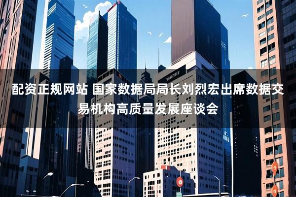 配资正规网站 国家数据局局长刘烈宏出席数据交易机构高质量发展座谈会