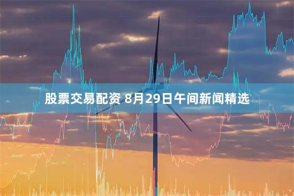 股票交易配资 8月29日午间新闻精选