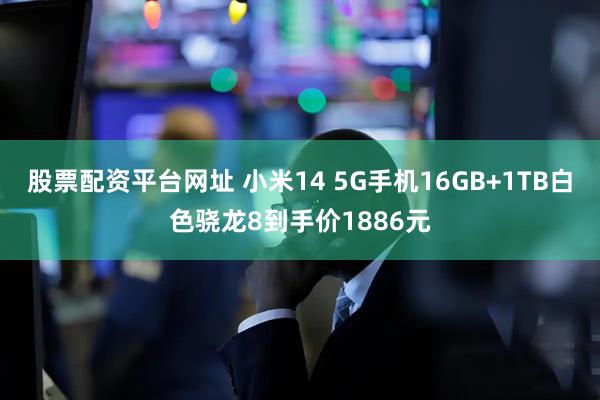 股票配资平台网址 小米14 5G手机16GB+1TB白色骁龙8到手价1886元
