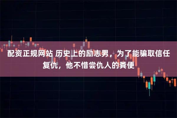 配资正规网站 历史上的励志男，为了能骗取信任复仇，他不惜尝仇人的粪便