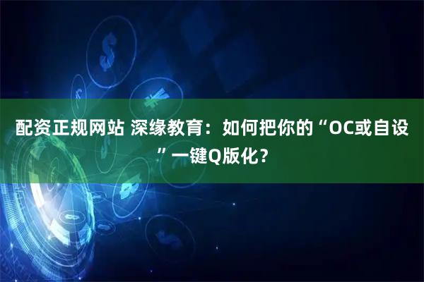 配资正规网站 深缘教育：如何把你的“OC或自设”一键Q版化？