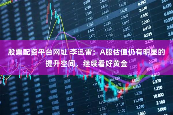 股票配资平台网址 李迅雷：A股估值仍有明显的提升空间，继续看好黄金