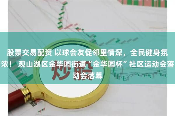 股票交易配资 以球会友促邻里情深，全民健身氛围浓！ 观山湖区金华园街道“金华园杯”社区运动会落幕