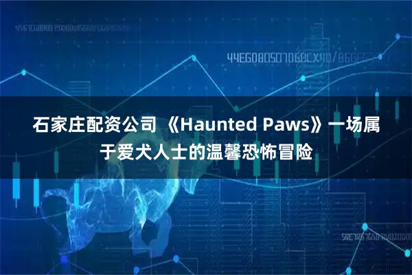 石家庄配资公司 《Haunted Paws》一场属于爱犬人士的温馨恐怖冒险