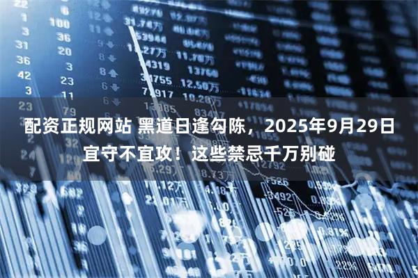 配资正规网站 黑道日逢勾陈，2025年9月29日宜守不宜攻！这些禁忌千万别碰