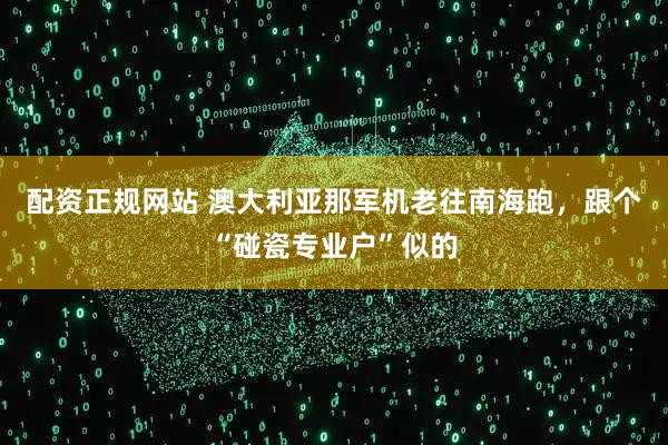 配资正规网站 澳大利亚那军机老往南海跑，跟个“碰瓷专业户”似的