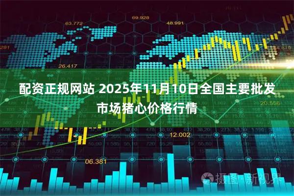 配资正规网站 2025年11月10日全国主要批发市场猪心价格行情