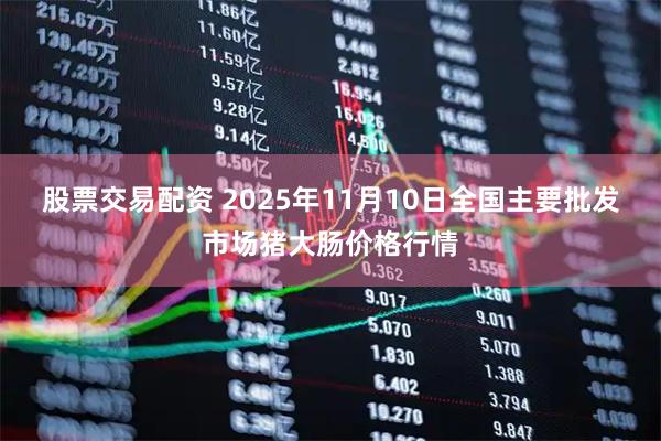 股票交易配资 2025年11月10日全国主要批发市场猪大肠价格行情
