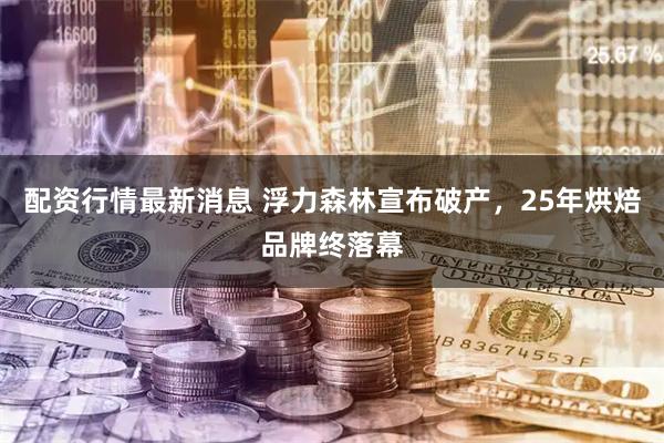 配资行情最新消息 浮力森林宣布破产，25年烘焙品牌终落幕