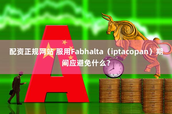 配资正规网站 服用Fabhalta（iptacopan）期间应避免什么？
