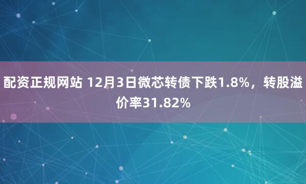 配资正规网站 12月3日微芯转债下跌1.8%，转股溢价率31.82%