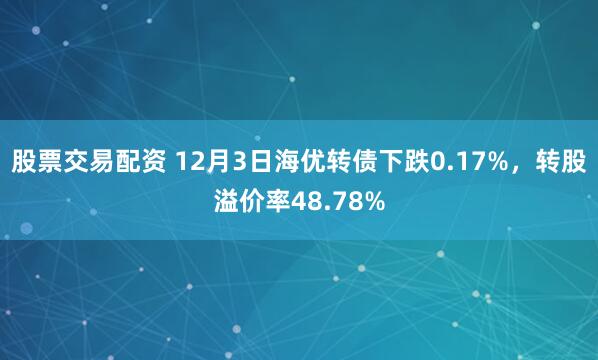 股票交易配资 12月3日海优转债下跌0.17%，转股溢价率48.78%
