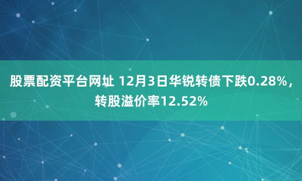 股票配资平台网址 12月3日华锐转债下跌0.28%，转股溢价率12.52%