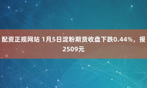 配资正规网站 1月5日淀粉期货收盘下跌0.44%，报2509元