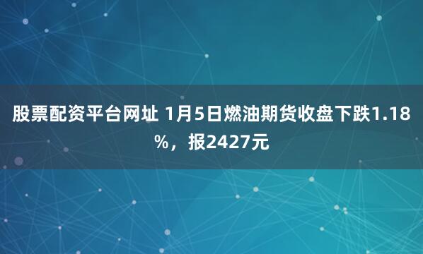 股票配资平台网址 1月5日燃油期货收盘下跌1.18%，报2427元