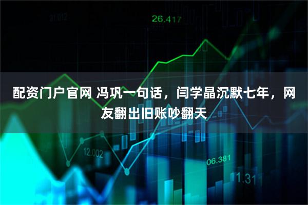 配资门户官网 冯巩一句话，闫学晶沉默七年，网友翻出旧账吵翻天